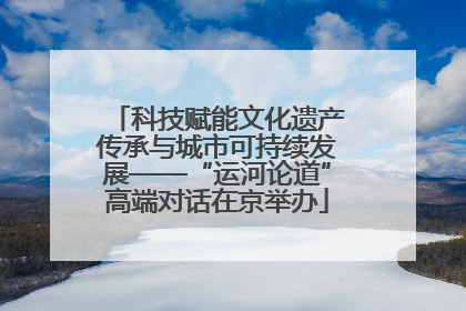 科技赋能文化遗产传承与城市可持续发展——“运河论道”高端对话在京举办