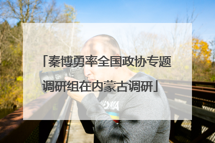 秦博勇率全国政协专题调研组在内蒙古调研