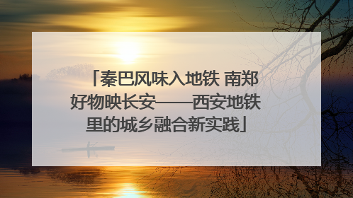 秦巴风味入地铁 南郑好物映长安——西安地铁里的城乡融合新实践