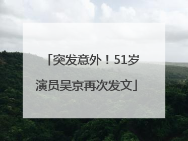 突发意外！51岁演员吴京再次发文