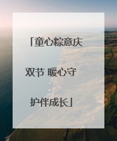 童心粽意庆双节 暖心守护伴成长