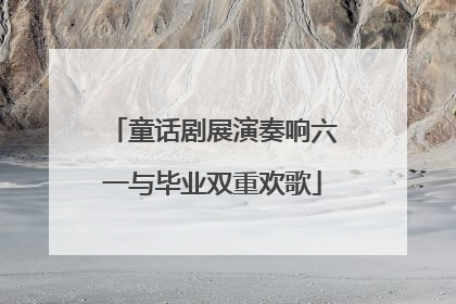 童话剧展演奏响六一与毕业双重欢歌