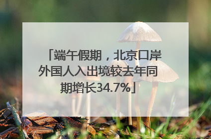 端午假期，北京口岸外国人入出境较去年同期增长34.7%