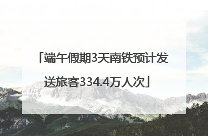 端午假期3天南铁预计发送旅客334.4万人次