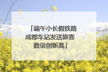 端午小长假铁路成都车站发送旅客数量创新高