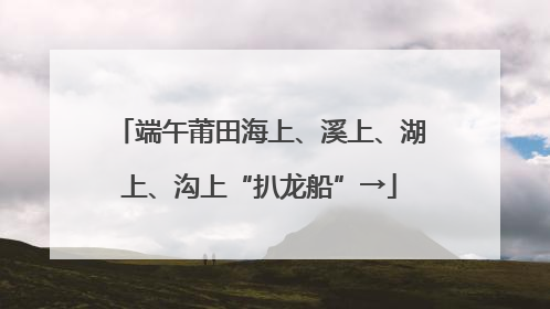 端午莆田海上、溪上、湖上、沟上“扒龙船”→
