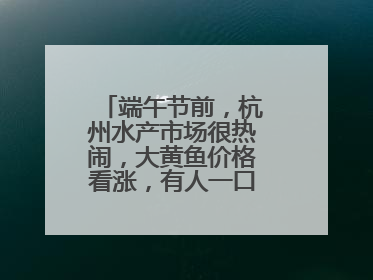 端午节前，杭州水产市场很热闹，大黄鱼价格看涨，有人一口气扛走80箱