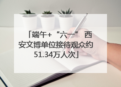 端午+“六一” 西安文博单位接待观众约51.34万人次
