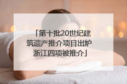 第十批20世纪建筑遗产推介项目出炉 浙江四项被推介