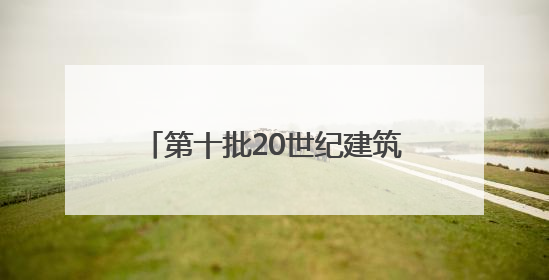 第十批20世纪建筑遗产项目名录出炉 安徽七个项目获推介
