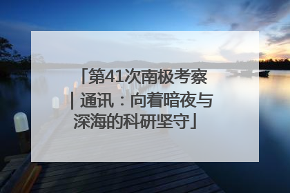 第41次南极考察｜通讯：向着暗夜与深海的科研坚守