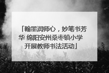 翰墨润师心，妙笔书芳华 绵阳安州桑枣镇小学开展教师书法活动