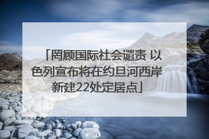 罔顾国际社会谴责 以色列宣布将在约旦河西岸新建22处定居点