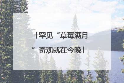 罕见“草莓满月”奇观就在今晚