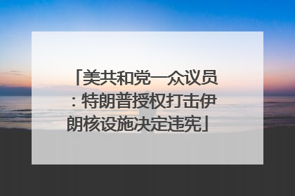美共和党一众议员：特朗普授权打击伊朗核设施决定违宪