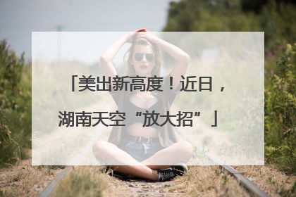 美出新高度！近日，湖南天空“放大招”
