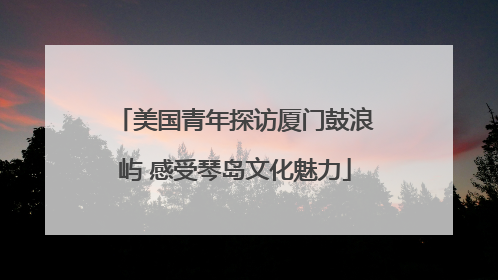 美国青年探访厦门鼓浪屿 感受琴岛文化魅力