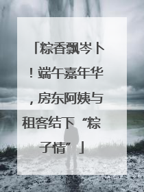 粽香飘岑卜！端午嘉年华，房东阿姨与租客结下“粽子情”