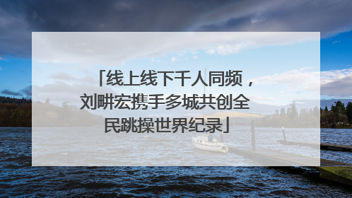 线上线下千人同频，刘畊宏携手多城共创全民跳操世界纪录