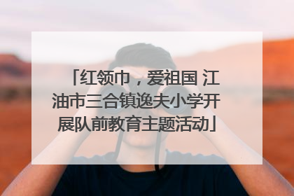 红领巾，爱祖国 江油市三合镇逸夫小学开展队前教育主题活动
