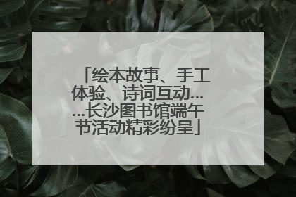 绘本故事、手工体验、诗词互动……长沙图书馆端午节活动精彩纷呈