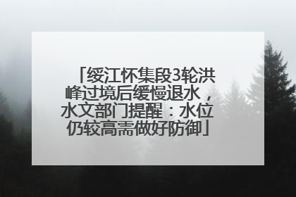 绥江怀集段3轮洪峰过境后缓慢退水，水文部门提醒：水位仍较高需做好防御