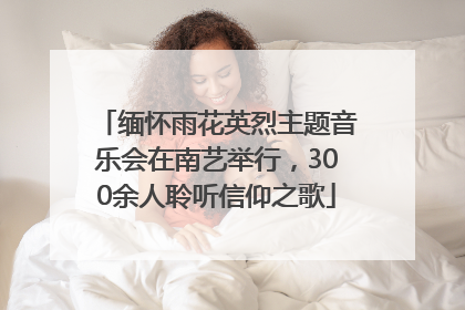 缅怀雨花英烈主题音乐会在南艺举行，300余人聆听信仰之歌