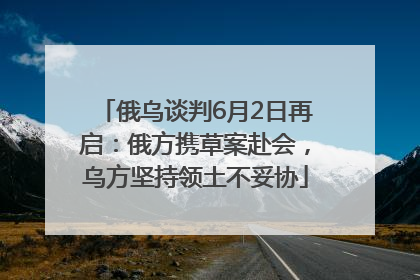 俄乌谈判6月2日再启：俄方携草案赴会，乌方坚持领土不妥协