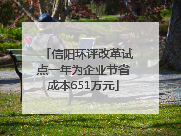 信阳环评改革试点一年为企业节省成本651万元