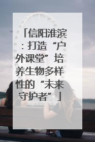 信阳淮滨：打造“户外课堂”培养生物多样性的“未来守护者”