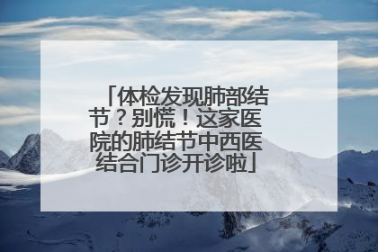 体检发现肺部结节？别慌！这家医院的肺结节中西医结合门诊开诊啦