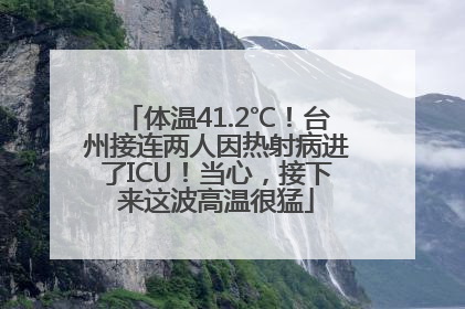 体温41.2℃！台州接连两人因热射病进了ICU！当心，接下来这波高温很猛