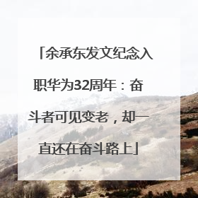余承东发文纪念入职华为32周年：奋斗者可见变老，却一直还在奋斗路上
