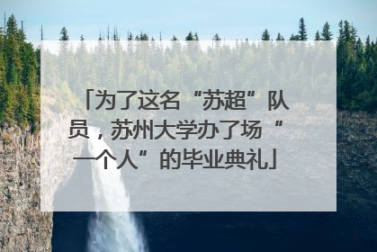 为了这名“苏超”队员，苏州大学办了场“一个人”的毕业典礼