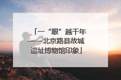 一“眼”越千年——北京路县故城遗址博物馆印象