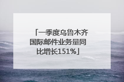 一季度乌鲁木齐国际邮件业务量同比增长151%