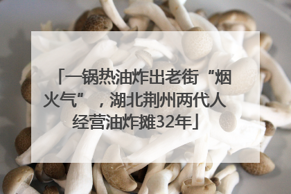 一锅热油炸出老街“烟火气”，湖北荆州两代人经营油炸摊32年