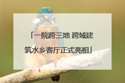一院跨三地 跨域建筑水乡客厅正式亮相