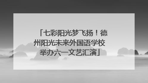 七彩阳光梦飞扬！德州阳光未来外国语学校举办六一文艺汇演