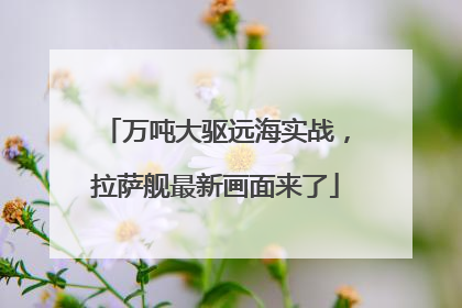万吨大驱远海实战，拉萨舰最新画面来了