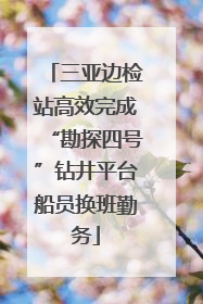 三亚边检站高效完成“勘探四号”钻井平台船员换班勤务