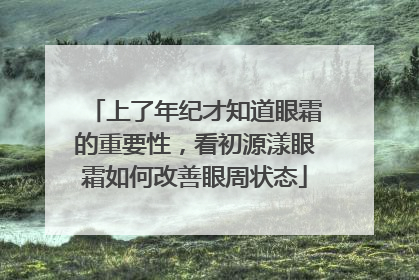 上了年纪才知道眼霜的重要性，看初源漾眼霜如何改善眼周状态