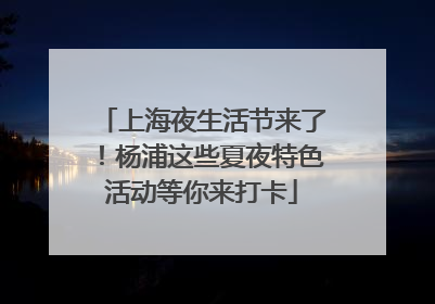 上海夜生活节来了！杨浦这些夏夜特色活动等你来打卡