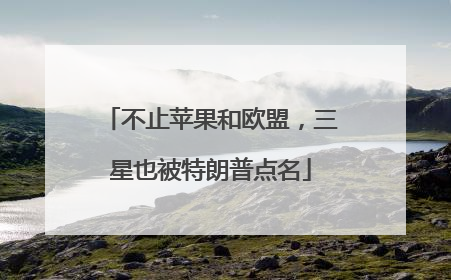 不止苹果和欧盟，三星也被特朗普点名