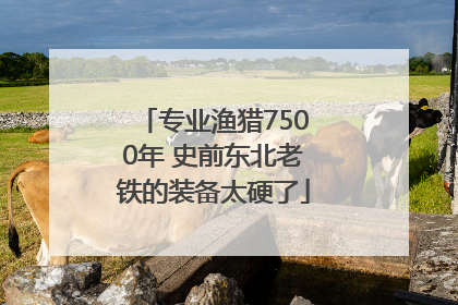 专业渔猎7500年 史前东北老铁的装备太硬了
