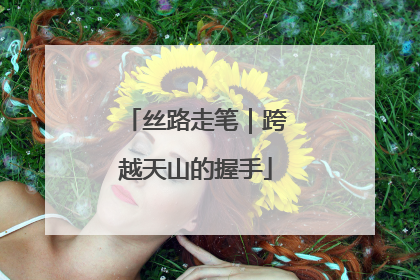 丝路走笔｜跨越天山的握手