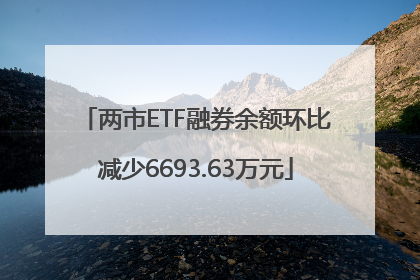 两市ETF融券余额环比减少6693.63万元