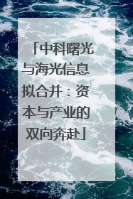 中科曙光与海光信息拟合并：资本与产业的双向奔赴