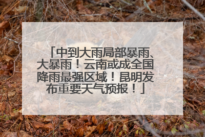 中到大雨局部暴雨、大暴雨！云南或成全国降雨最强区域！昆明发布重要天气预报！