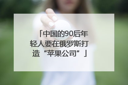 中国的90后年轻人要在俄罗斯打造“苹果公司”